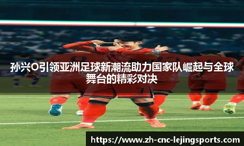 孙兴O引领亚洲足球新潮流助力国家队崛起与全球舞台的精彩对决