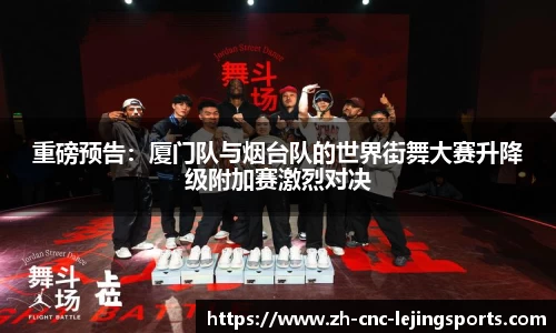 重磅预告：厦门队与烟台队的世界街舞大赛升降级附加赛激烈对决